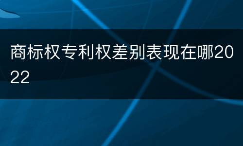 商标权专利权差别表现在哪2022