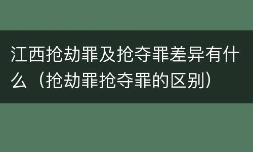 江西抢劫罪及抢夺罪差异有什么（抢劫罪抢夺罪的区别）