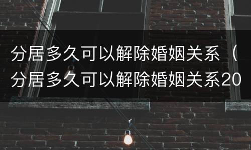 分居多久可以解除婚姻关系（分居多久可以解除婚姻关系2022）