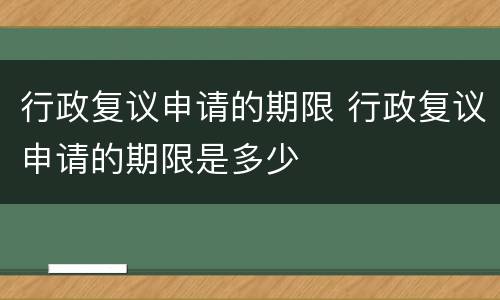 行政复议申请的期限 行政复议申请的期限是多少