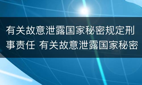 有关故意泄露国家秘密规定刑事责任 有关故意泄露国家秘密规定刑事责任的处罚