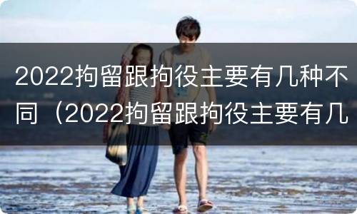 2022拘留跟拘役主要有几种不同（2022拘留跟拘役主要有几种不同吗）