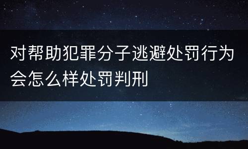 对帮助犯罪分子逃避处罚行为会怎么样处罚判刑