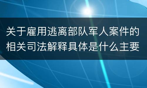 关于雇用逃离部队军人案件的相关司法解释具体是什么主要规定