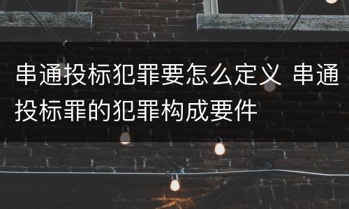 串通投标犯罪要怎么定义 串通投标罪的犯罪构成要件