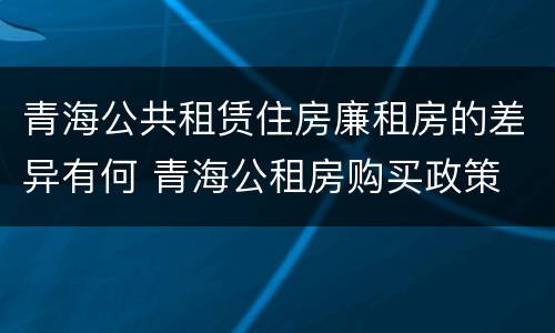 青海公共租赁住房廉租房的差异有何 青海公租房购买政策