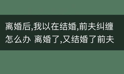 离婚后,我以在结婚,前夫纠缠怎么办 离婚了,又结婚了前夫回来纠缠怎么办