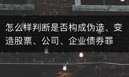 怎么样判断是否构成伪造、变造股票、公司、企业债券罪