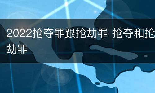 2022抢夺罪跟抢劫罪 抢夺和抢劫罪