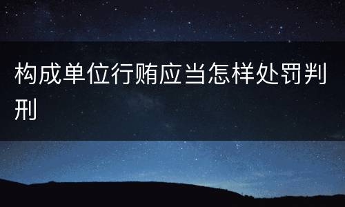 构成单位行贿应当怎样处罚判刑