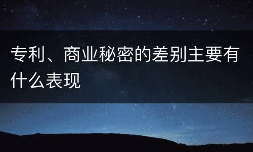 专利、商业秘密的差别主要有什么表现