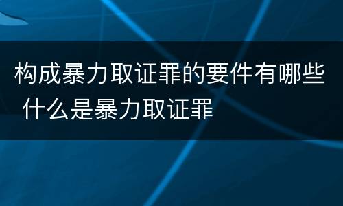构成暴力取证罪的要件有哪些 什么是暴力取证罪