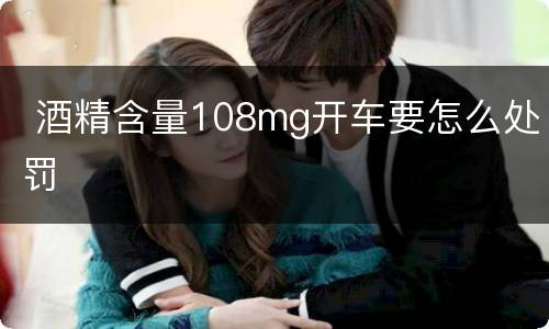  酒精含量108mg开车要怎么处罚