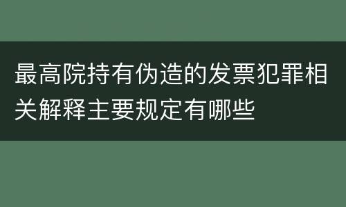 最高院持有伪造的发票犯罪相关解释主要规定有哪些