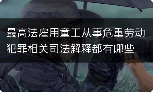 最高法雇用童工从事危重劳动犯罪相关司法解释都有哪些