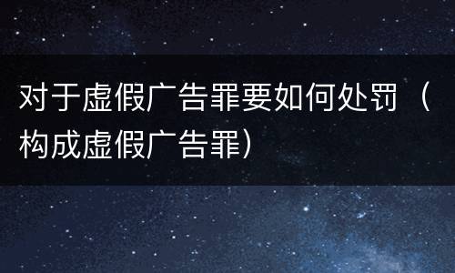 对于虚假广告罪要如何处罚（构成虚假广告罪）