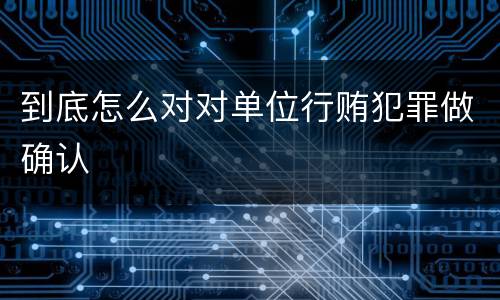 到底怎么对对单位行贿犯罪做确认