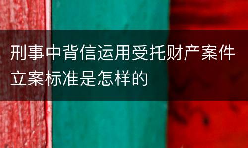 刑事中背信运用受托财产案件立案标准是怎样的