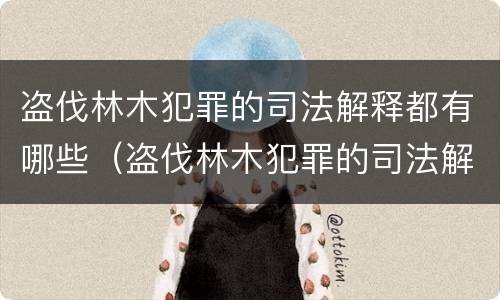 盗伐林木犯罪的司法解释都有哪些（盗伐林木犯罪的司法解释都有哪些规定）