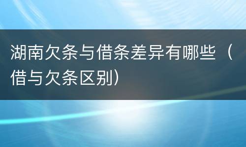 湖南欠条与借条差异有哪些（借与欠条区别）