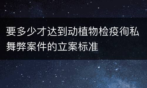 要多少才达到动植物检疫徇私舞弊案件的立案标准