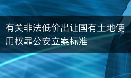 有关非法低价出让国有土地使用权罪公安立案标准