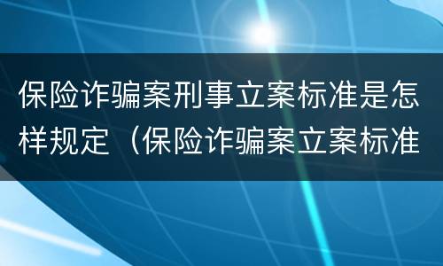 保险诈骗案刑事立案标准是怎样规定（保险诈骗案立案标准是什么）