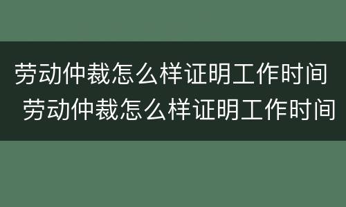 劳动仲裁怎么样证明工作时间 劳动仲裁怎么样证明工作时间长