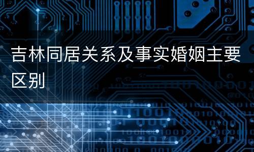 吉林同居关系及事实婚姻主要区别