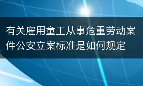 有关雇用童工从事危重劳动案件公安立案标准是如何规定
