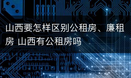 山西要怎样区别公租房、廉租房 山西有公租房吗