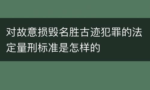 对故意损毁名胜古迹犯罪的法定量刑标准是怎样的