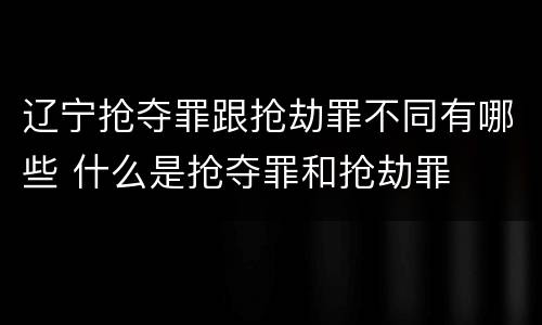 辽宁抢夺罪跟抢劫罪不同有哪些 什么是抢夺罪和抢劫罪