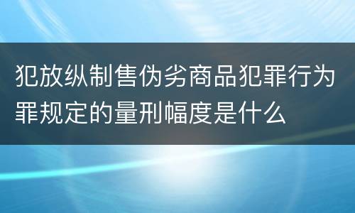 犯放纵制售伪劣商品犯罪行为罪规定的量刑幅度是什么