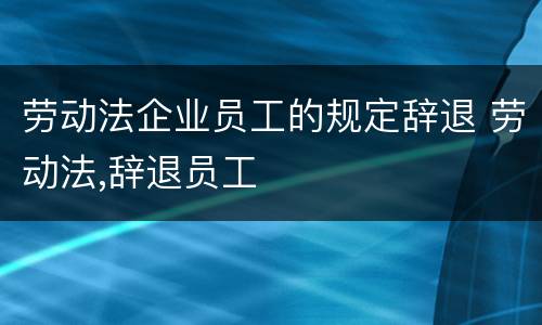 劳动法企业员工的规定辞退 劳动法,辞退员工