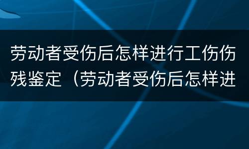 劳动者受伤后怎样进行工伤伤残鉴定（劳动者受伤后怎样进行工伤伤残鉴定呢）