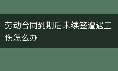 劳动合同到期后未续签遭遇工伤怎么办
