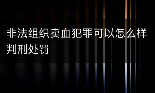 非法组织卖血犯罪可以怎么样判刑处罚