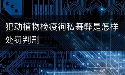 犯动植物检疫徇私舞弊是怎样处罚判刑