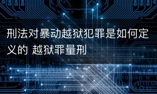 刑法对暴动越狱犯罪是如何定义的 越狱罪量刑