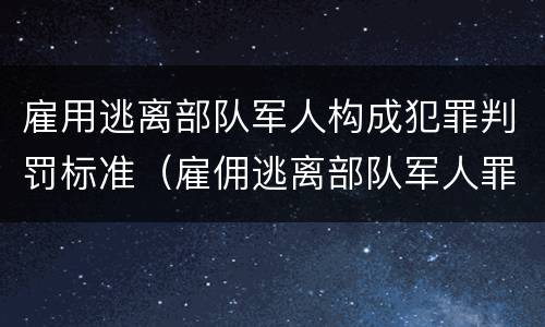 雇用逃离部队军人构成犯罪判罚标准（雇佣逃离部队军人罪）