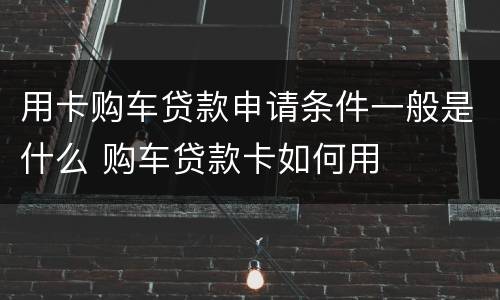 用卡购车贷款申请条件一般是什么 购车贷款卡如何用
