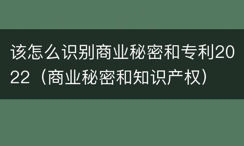 该怎么识别商业秘密和专利2022（商业秘密和知识产权）