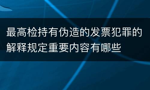 最高检持有伪造的发票犯罪的解释规定重要内容有哪些