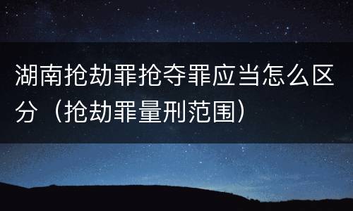 湖南抢劫罪抢夺罪应当怎么区分（抢劫罪量刑范围）