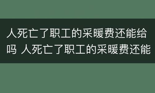 人死亡了职工的采暖费还能给吗 人死亡了职工的采暖费还能给吗