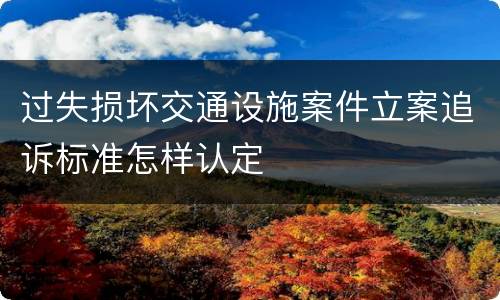 过失损坏交通设施案件立案追诉标准怎样认定