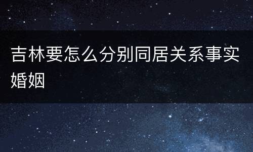 吉林要怎么分别同居关系事实婚姻
