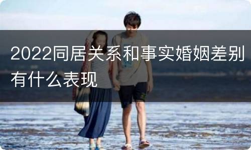 2022同居关系和事实婚姻差别有什么表现