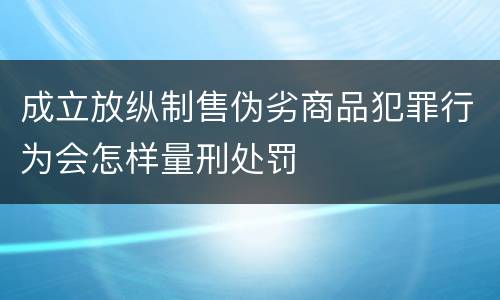 成立放纵制售伪劣商品犯罪行为会怎样量刑处罚
